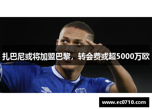 扎巴尼或将加盟巴黎，转会费或超5000万欧