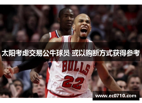 太阳考虑交易公牛球员 或以购断方式获得参考